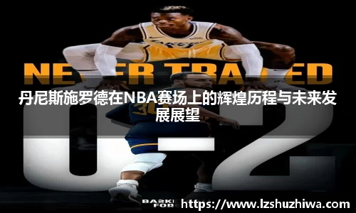 丹尼斯施罗德在NBA赛场上的辉煌历程与未来发展展望