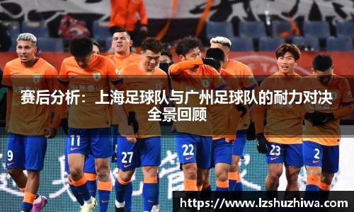 赛后分析：上海足球队与广州足球队的耐力对决全景回顾