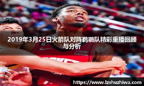 2019年3月25日火箭队对阵鹈鹕队精彩重播回顾与分析