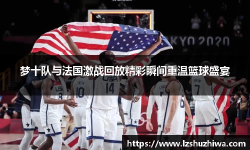 梦十队与法国激战回放精彩瞬间重温篮球盛宴